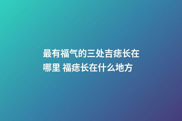 最有福气的三处吉痣长在哪里 福痣长在什么地方